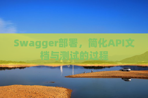 Swagger部署,简化API文档与测试的过程 Swagger部署,简化API文档与测试的过程